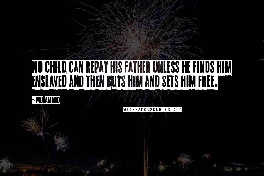 Muhammad Quotes: No child can repay his father unless he finds him enslaved and then buys him and sets him free.