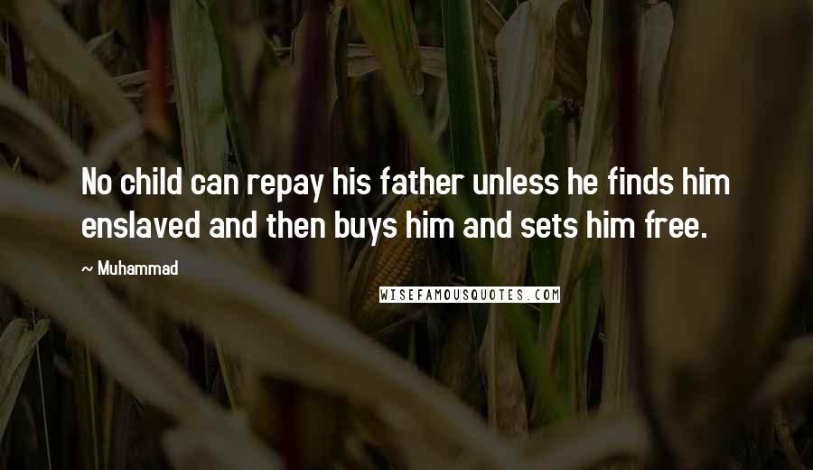 Muhammad Quotes: No child can repay his father unless he finds him enslaved and then buys him and sets him free.