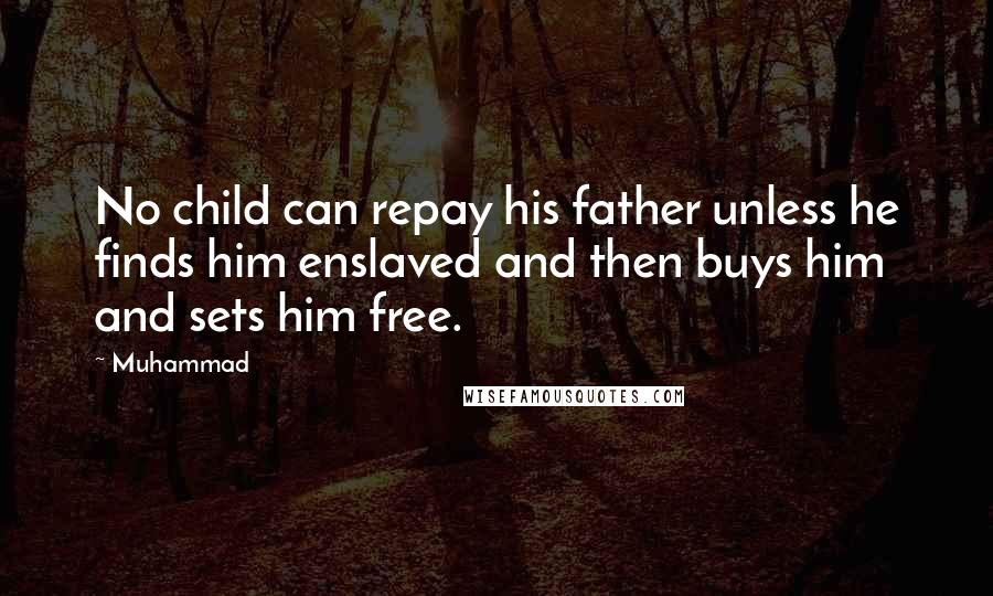 Muhammad Quotes: No child can repay his father unless he finds him enslaved and then buys him and sets him free.