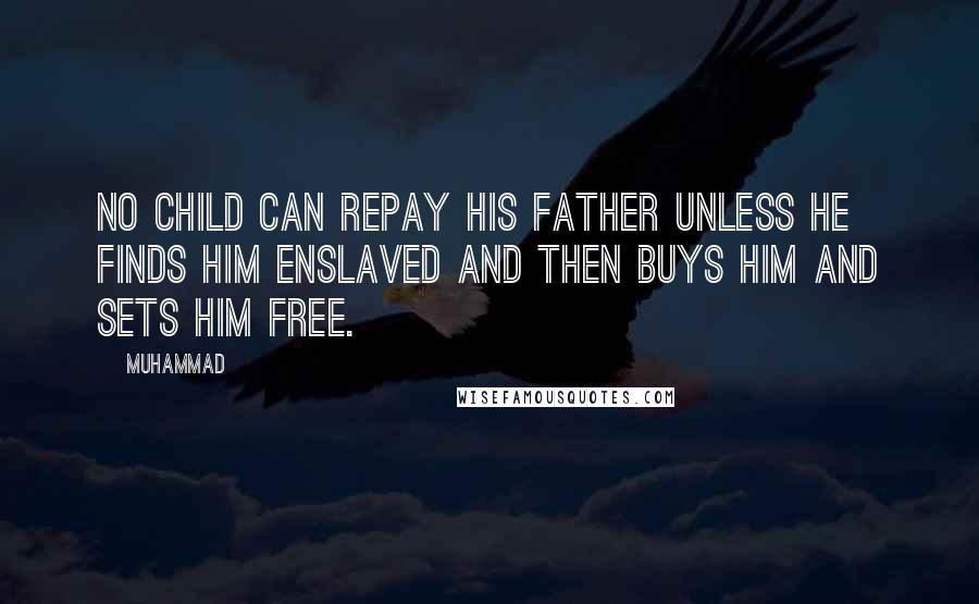 Muhammad Quotes: No child can repay his father unless he finds him enslaved and then buys him and sets him free.