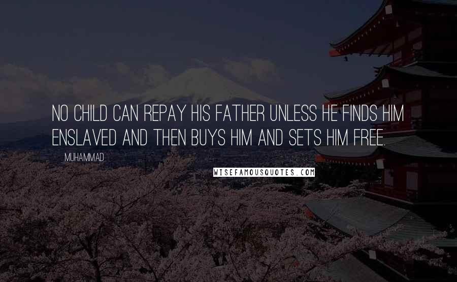 Muhammad Quotes: No child can repay his father unless he finds him enslaved and then buys him and sets him free.