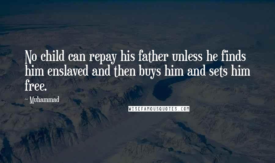 Muhammad Quotes: No child can repay his father unless he finds him enslaved and then buys him and sets him free.