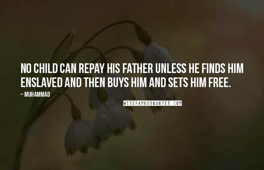 Muhammad Quotes: No child can repay his father unless he finds him enslaved and then buys him and sets him free.