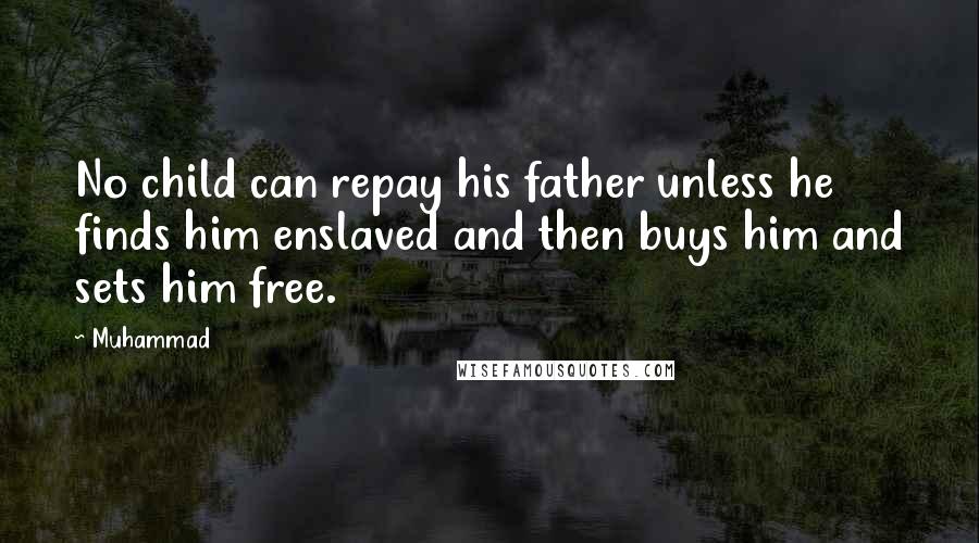 Muhammad Quotes: No child can repay his father unless he finds him enslaved and then buys him and sets him free.