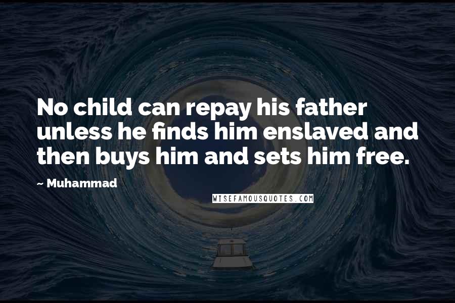Muhammad Quotes: No child can repay his father unless he finds him enslaved and then buys him and sets him free.