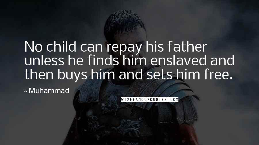 Muhammad Quotes: No child can repay his father unless he finds him enslaved and then buys him and sets him free.
