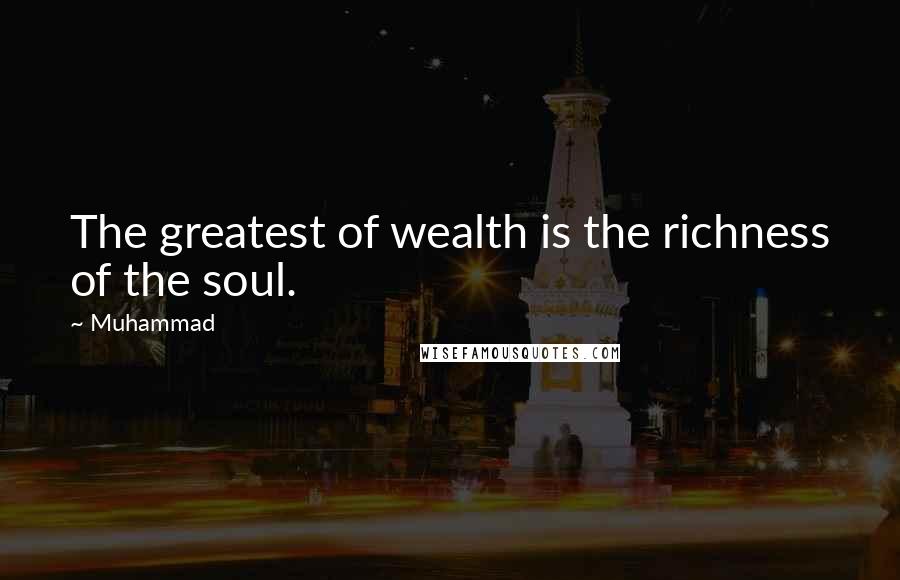 Muhammad Quotes: The greatest of wealth is the richness of the soul.