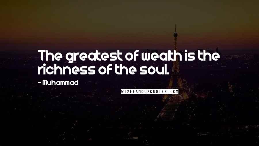 Muhammad Quotes: The greatest of wealth is the richness of the soul.