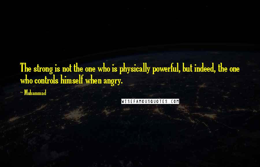 Muhammad Quotes: The strong is not the one who is physically powerful, but indeed, the one who controls himself when angry.