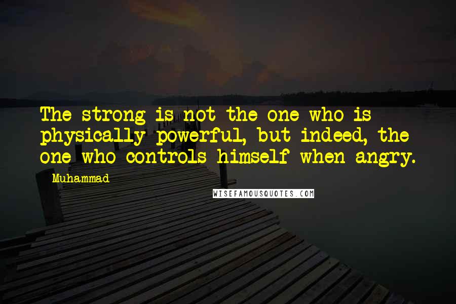 Muhammad Quotes: The strong is not the one who is physically powerful, but indeed, the one who controls himself when angry.