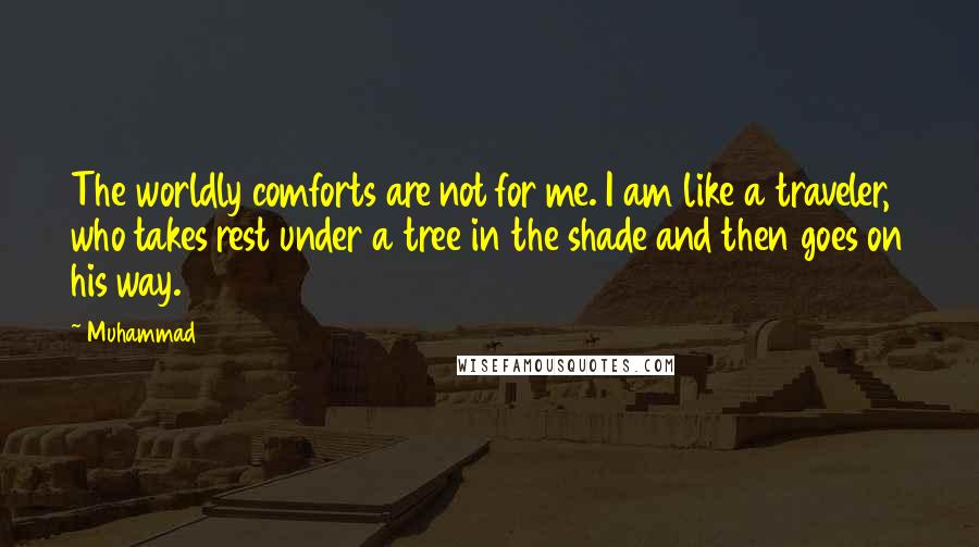 Muhammad Quotes: The worldly comforts are not for me. I am like a traveler, who takes rest under a tree in the shade and then goes on his way.