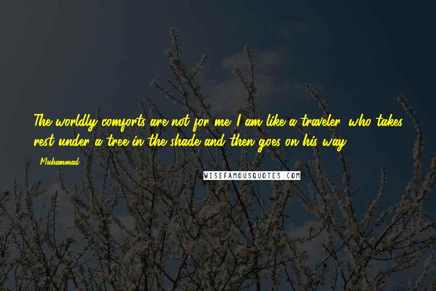 Muhammad Quotes: The worldly comforts are not for me. I am like a traveler, who takes rest under a tree in the shade and then goes on his way.