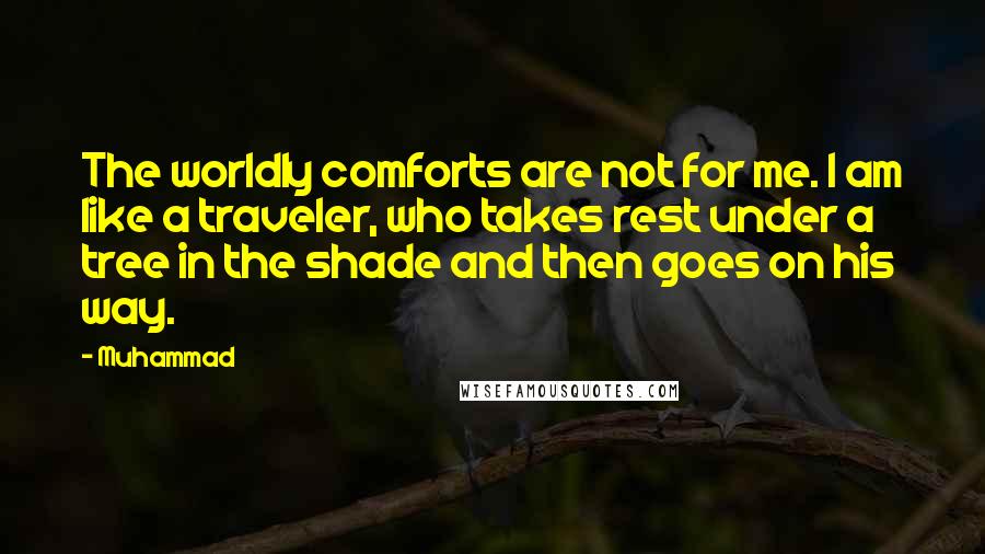 Muhammad Quotes: The worldly comforts are not for me. I am like a traveler, who takes rest under a tree in the shade and then goes on his way.