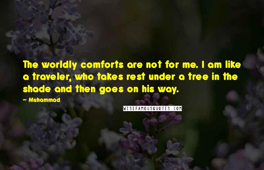 Muhammad Quotes: The worldly comforts are not for me. I am like a traveler, who takes rest under a tree in the shade and then goes on his way.