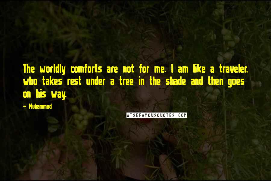 Muhammad Quotes: The worldly comforts are not for me. I am like a traveler, who takes rest under a tree in the shade and then goes on his way.