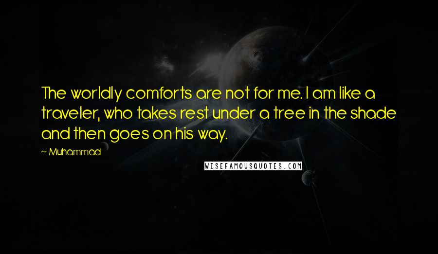 Muhammad Quotes: The worldly comforts are not for me. I am like a traveler, who takes rest under a tree in the shade and then goes on his way.