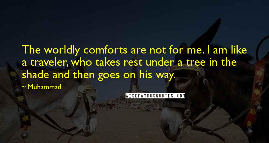 Muhammad Quotes: The worldly comforts are not for me. I am like a traveler, who takes rest under a tree in the shade and then goes on his way.