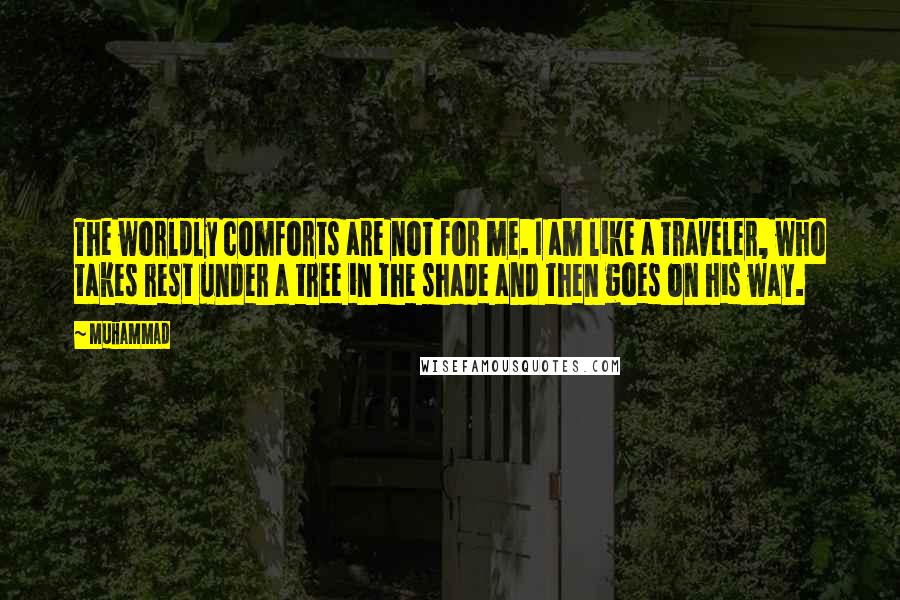 Muhammad Quotes: The worldly comforts are not for me. I am like a traveler, who takes rest under a tree in the shade and then goes on his way.