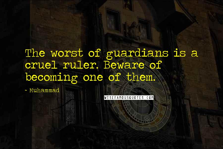 Muhammad Quotes: The worst of guardians is a cruel ruler. Beware of becoming one of them.