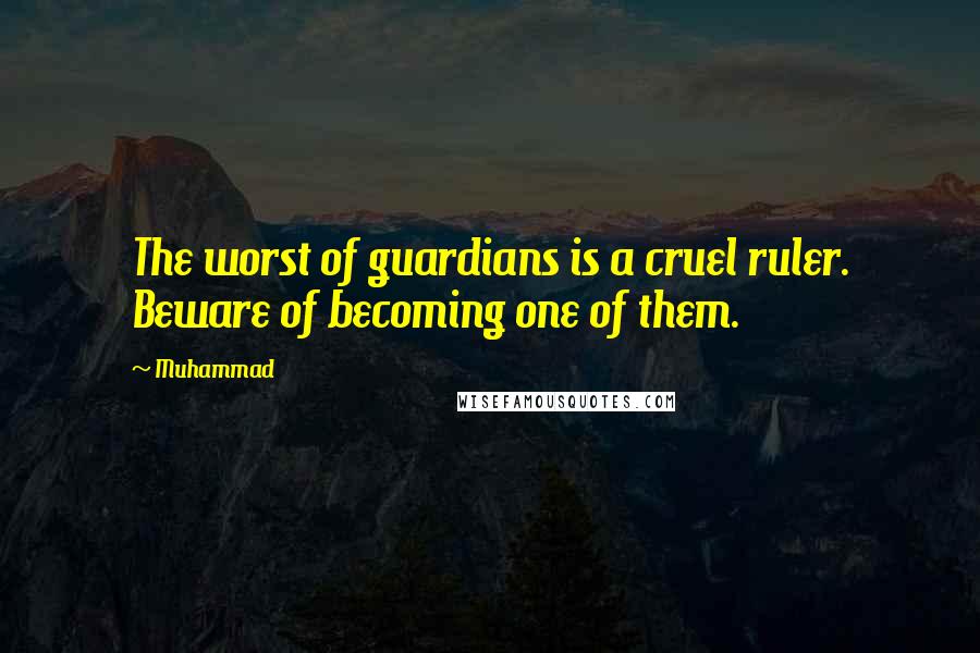 Muhammad Quotes: The worst of guardians is a cruel ruler. Beware of becoming one of them.