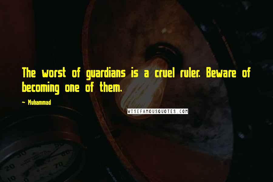 Muhammad Quotes: The worst of guardians is a cruel ruler. Beware of becoming one of them.