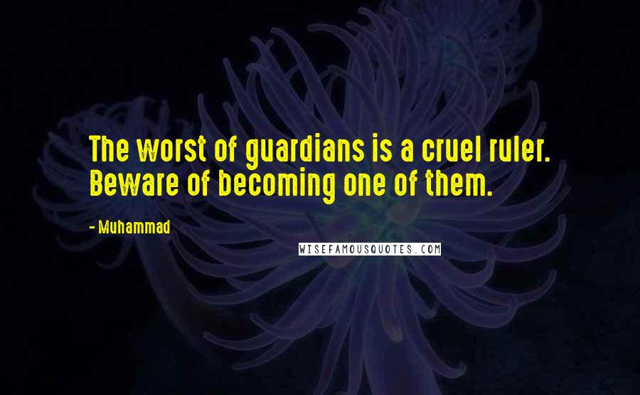 Muhammad Quotes: The worst of guardians is a cruel ruler. Beware of becoming one of them.