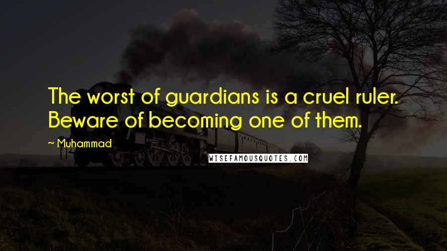 Muhammad Quotes: The worst of guardians is a cruel ruler. Beware of becoming one of them.