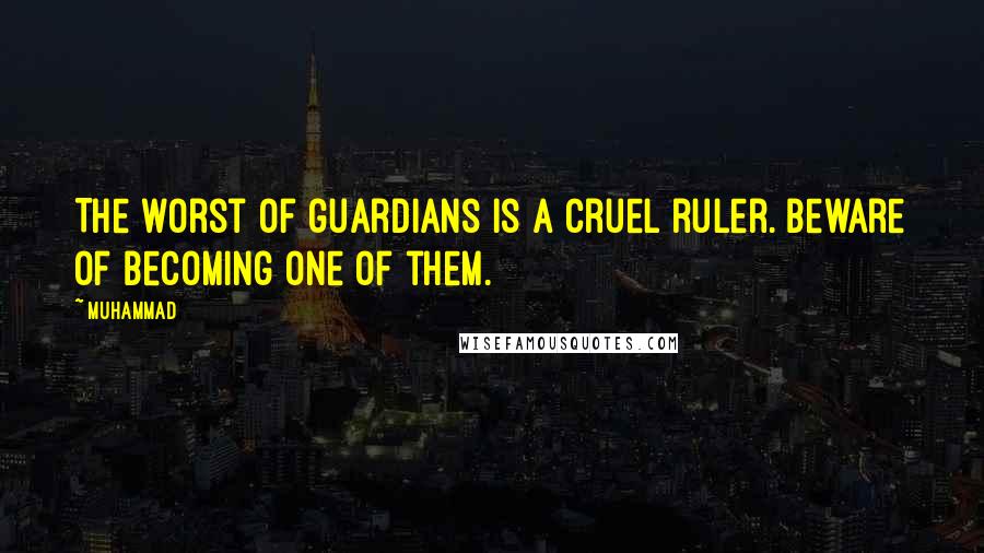 Muhammad Quotes: The worst of guardians is a cruel ruler. Beware of becoming one of them.