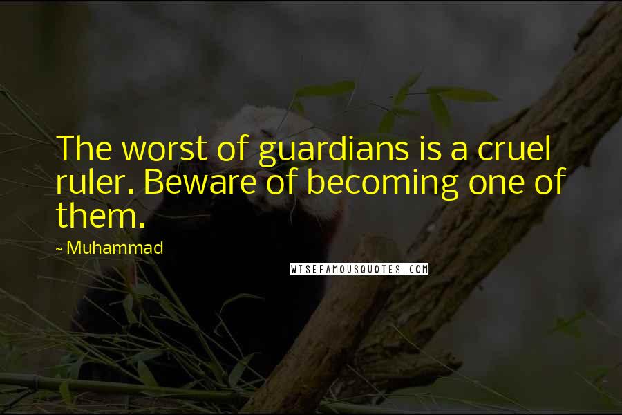 Muhammad Quotes: The worst of guardians is a cruel ruler. Beware of becoming one of them.