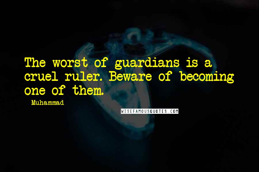Muhammad Quotes: The worst of guardians is a cruel ruler. Beware of becoming one of them.