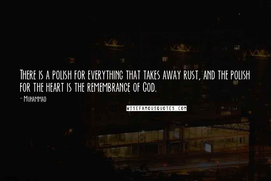 Muhammad Quotes: There is a polish for everything that takes away rust, and the polish for the heart is the remembrance of God.