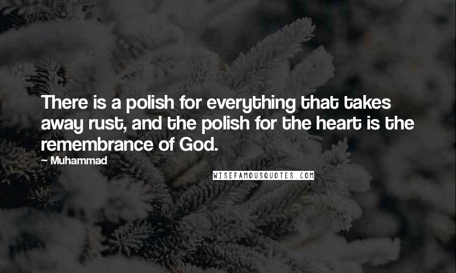 Muhammad Quotes: There is a polish for everything that takes away rust, and the polish for the heart is the remembrance of God.