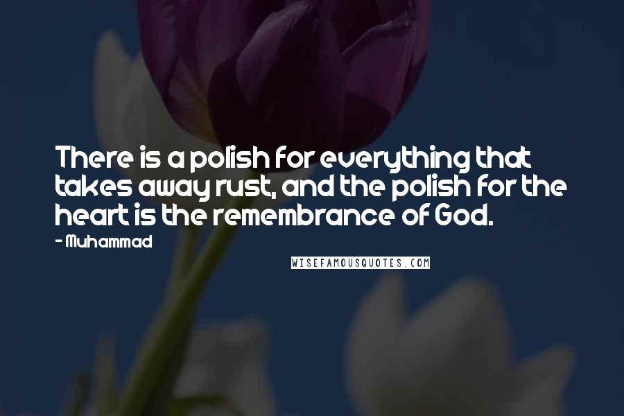 Muhammad Quotes: There is a polish for everything that takes away rust, and the polish for the heart is the remembrance of God.