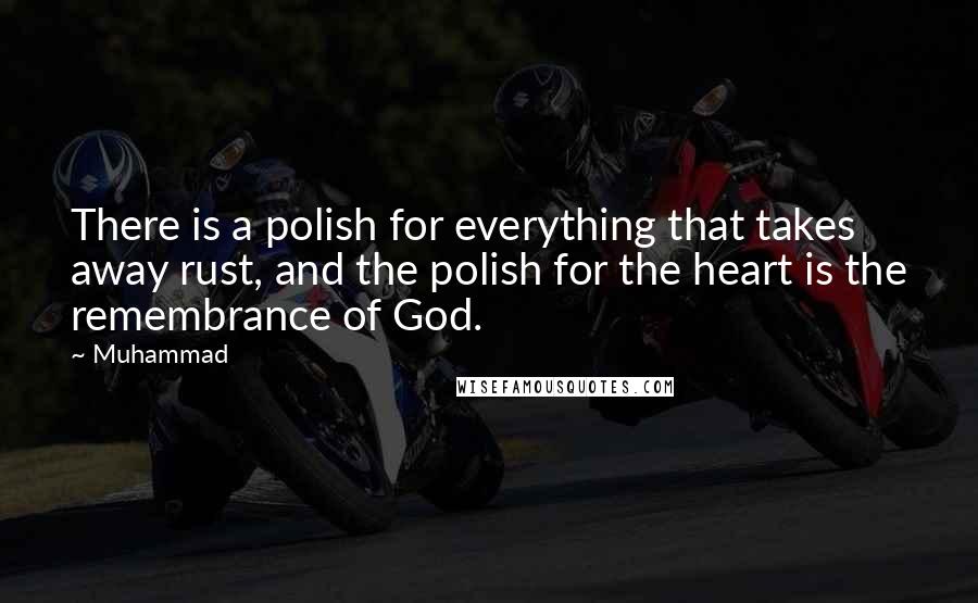 Muhammad Quotes: There is a polish for everything that takes away rust, and the polish for the heart is the remembrance of God.