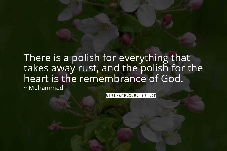 Muhammad Quotes: There is a polish for everything that takes away rust, and the polish for the heart is the remembrance of God.