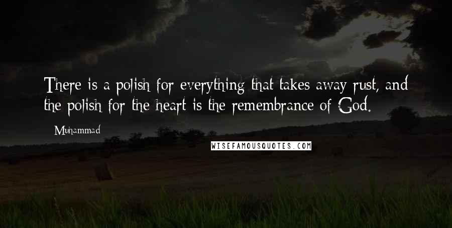 Muhammad Quotes: There is a polish for everything that takes away rust, and the polish for the heart is the remembrance of God.