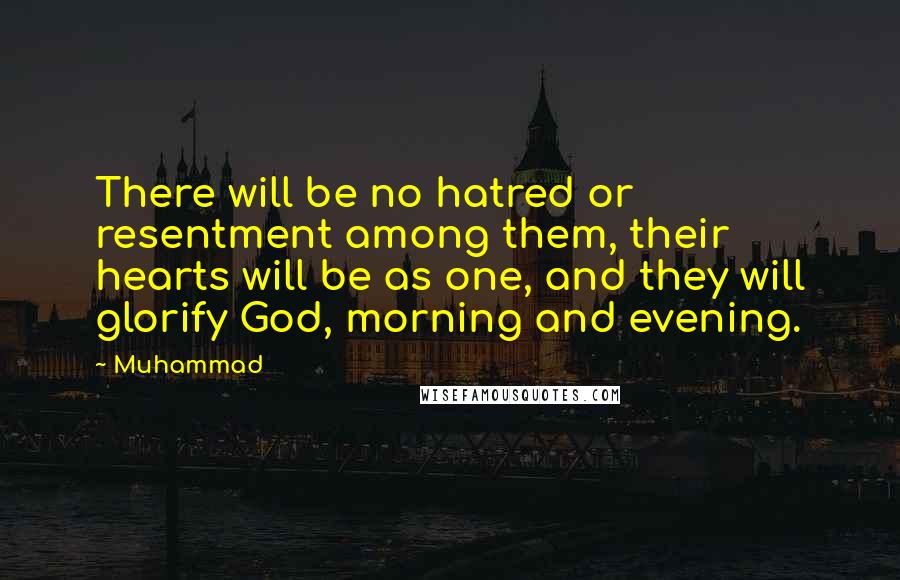 Muhammad Quotes: There will be no hatred or resentment among them, their hearts will be as one, and they will glorify God, morning and evening.