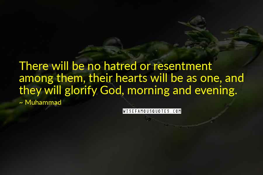 Muhammad Quotes: There will be no hatred or resentment among them, their hearts will be as one, and they will glorify God, morning and evening.