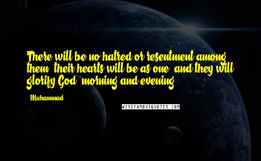 Muhammad Quotes: There will be no hatred or resentment among them, their hearts will be as one, and they will glorify God, morning and evening.