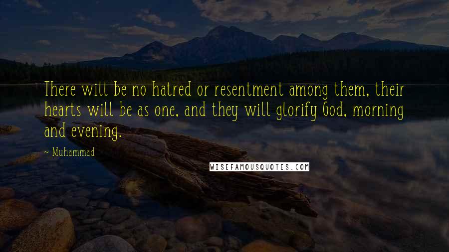 Muhammad Quotes: There will be no hatred or resentment among them, their hearts will be as one, and they will glorify God, morning and evening.