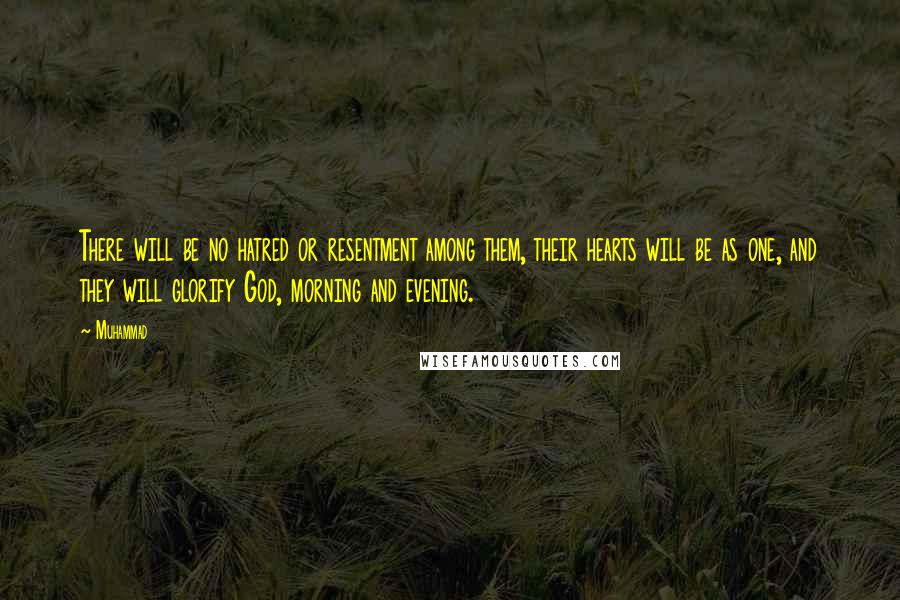 Muhammad Quotes: There will be no hatred or resentment among them, their hearts will be as one, and they will glorify God, morning and evening.