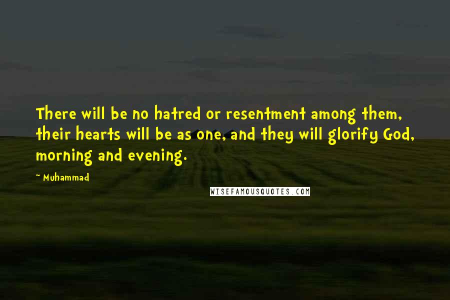 Muhammad Quotes: There will be no hatred or resentment among them, their hearts will be as one, and they will glorify God, morning and evening.