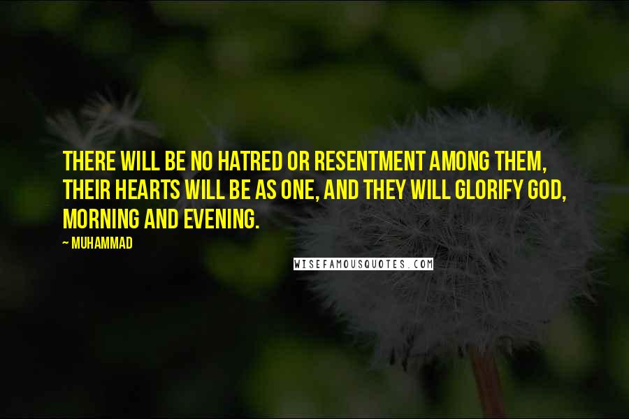 Muhammad Quotes: There will be no hatred or resentment among them, their hearts will be as one, and they will glorify God, morning and evening.