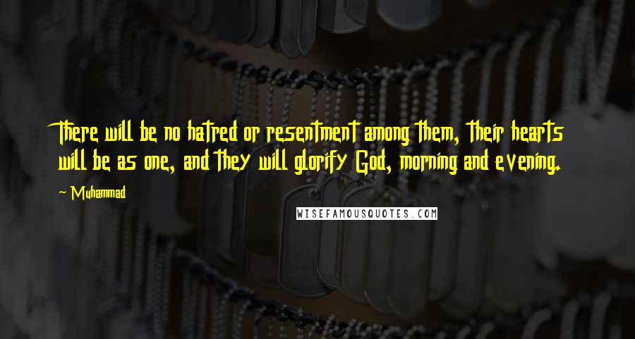 Muhammad Quotes: There will be no hatred or resentment among them, their hearts will be as one, and they will glorify God, morning and evening.