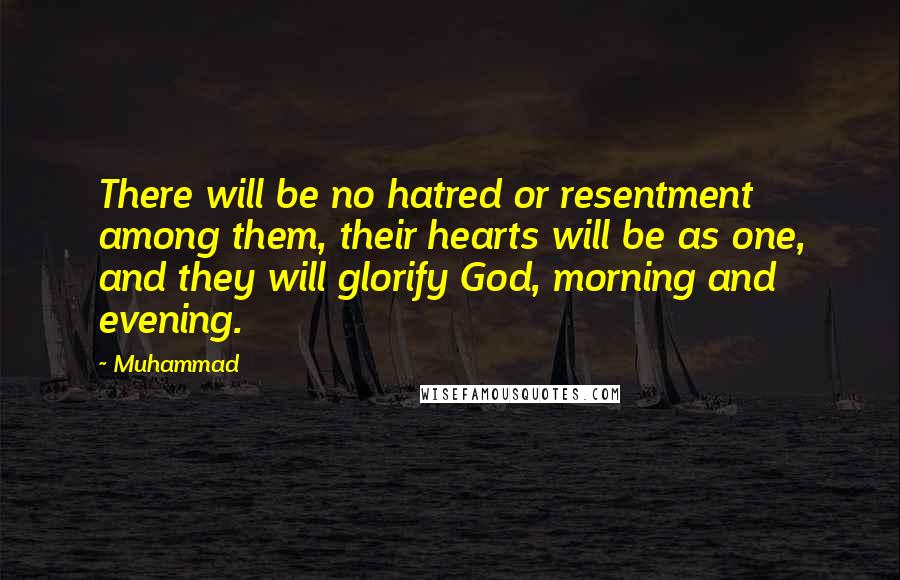 Muhammad Quotes: There will be no hatred or resentment among them, their hearts will be as one, and they will glorify God, morning and evening.