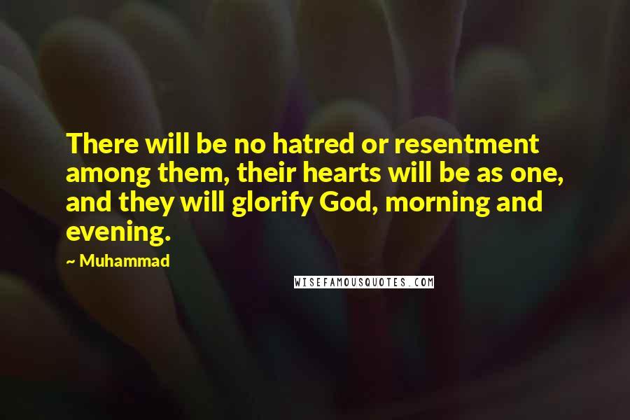 Muhammad Quotes: There will be no hatred or resentment among them, their hearts will be as one, and they will glorify God, morning and evening.