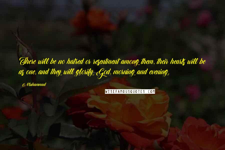 Muhammad Quotes: There will be no hatred or resentment among them, their hearts will be as one, and they will glorify God, morning and evening.