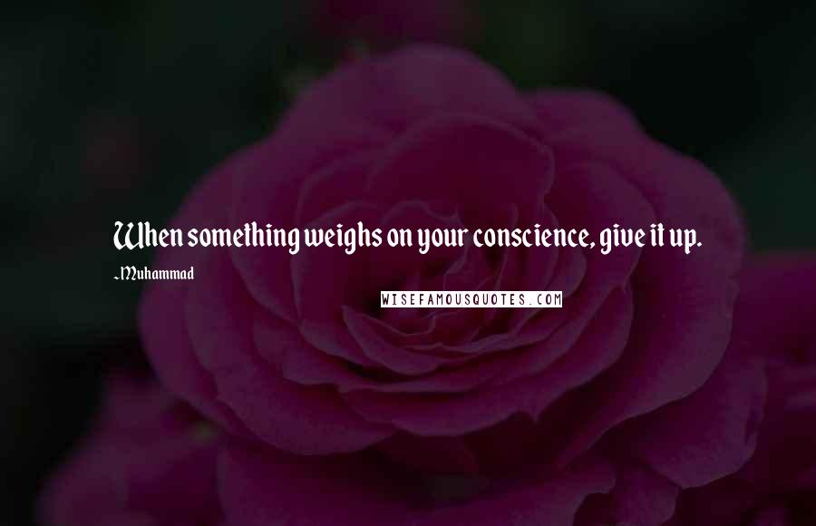 Muhammad Quotes: When something weighs on your conscience, give it up.