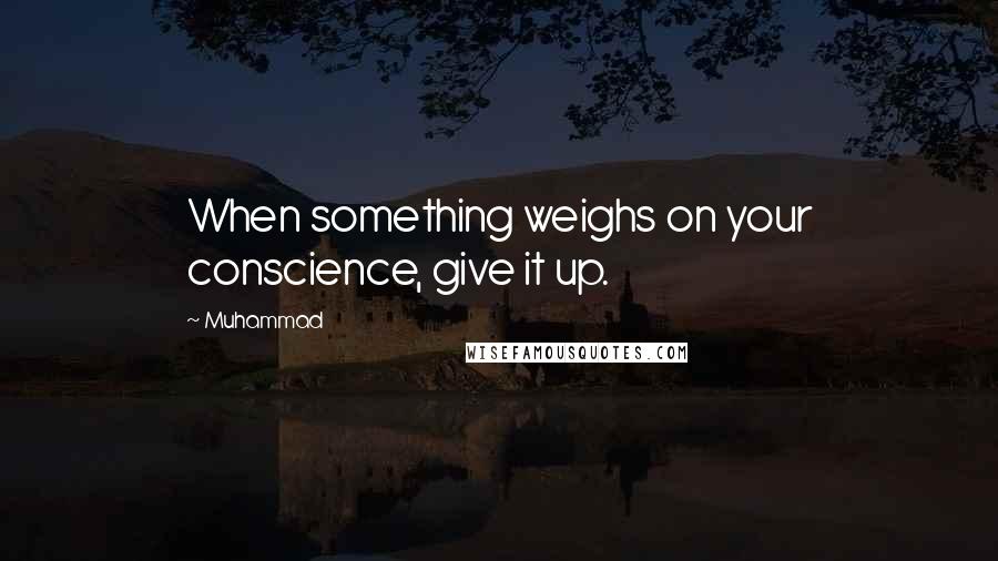 Muhammad Quotes: When something weighs on your conscience, give it up.