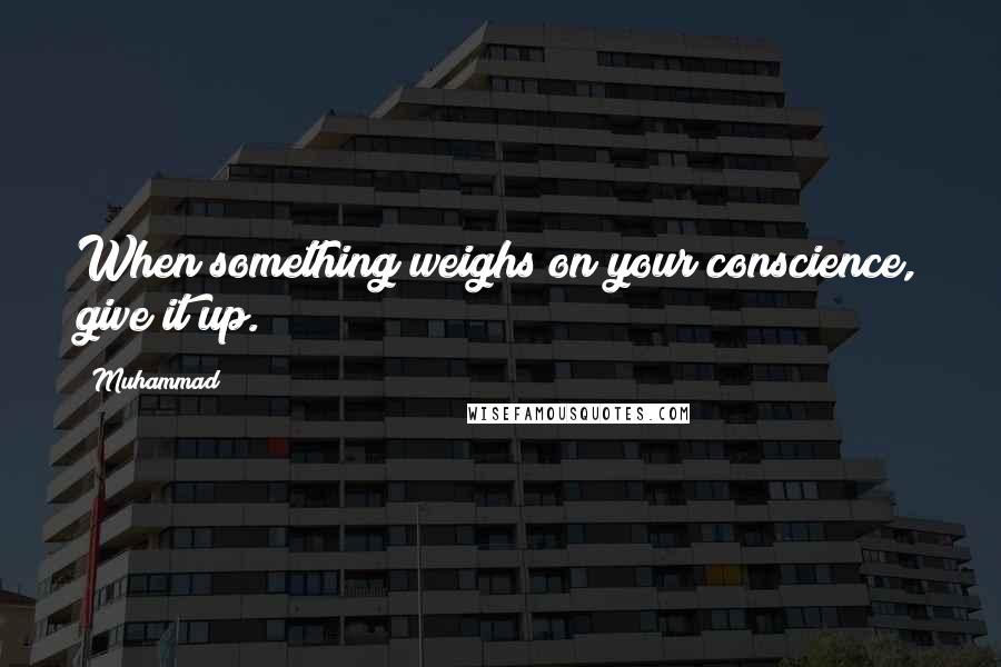 Muhammad Quotes: When something weighs on your conscience, give it up.